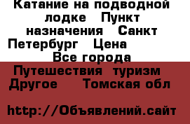 Катание на подводной лодке › Пункт назначения ­ Санкт-Петербург › Цена ­ 5 000 - Все города Путешествия, туризм » Другое   . Томская обл.